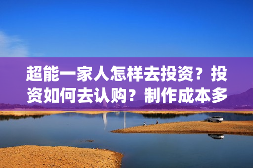 超能一家人怎样去投资？投资如何去认购？制作成本多少？(超能一家人拍完了吗)