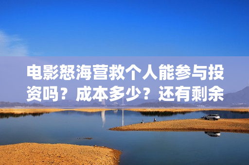 电影怒海营救个人能参与投资吗?成本多少?还有剩余份额吗?(怒海营救 电影) 电影怒海营救个人能参与投资吗?成本多少?还有剩余份额吗?(怒海营救 电影)