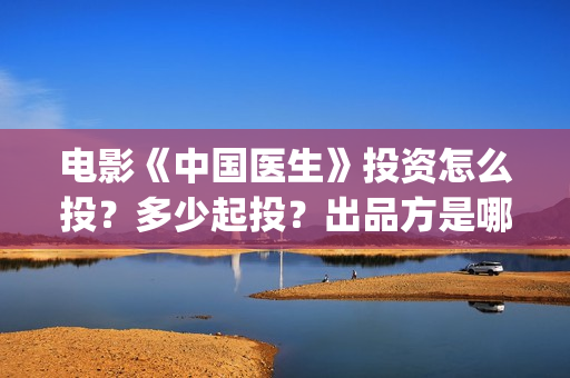 电影《中国医生》投资怎么投?多少起投?出品方是哪家公司?(电影中国医生演员表) 电影《中国医生》投资怎么投?多少起投?出品方是哪家公司?(电影中国医生演员表)