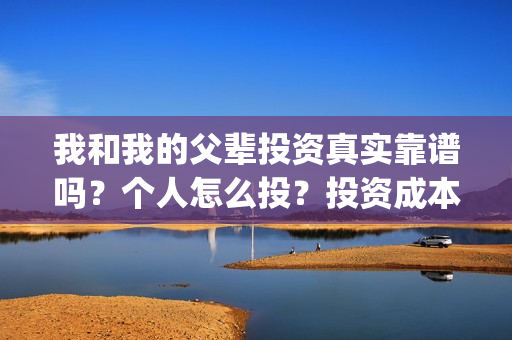 我和我的父辈投资真实靠谱吗？个人怎么投？投资成本多少？(我和我的父辈参演)