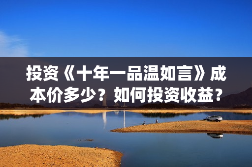 投资《十年一品温如言》成本价多少？如何投资收益？分红需要多久？(十年一品简介)