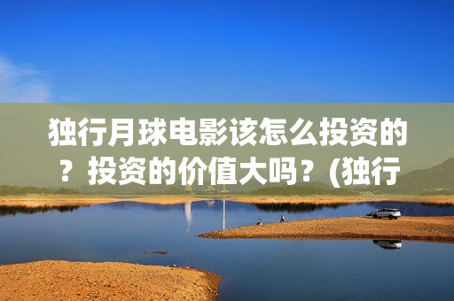 独行月球电影该怎么投资的？投资的价值大吗？(独行月球电影该怎么拍的)