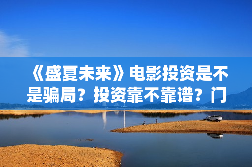 《盛夏未来》电影投资是不是骗局？投资靠不靠谱？门槛是多少？(《盛夏未来》免费)