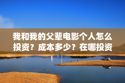 我和我的父辈电影个人怎么投资？成本多少？在哪投资？(我和我的父辈电影讲的什么)