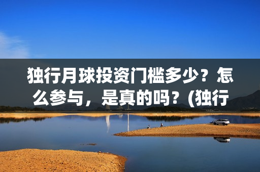 独行月球投资门槛多少?怎么参与,是真的吗?(独行月球结局什么意思) 独行月球投资门槛多少?怎么参与,是真的吗?(独行月球结局什么意思)