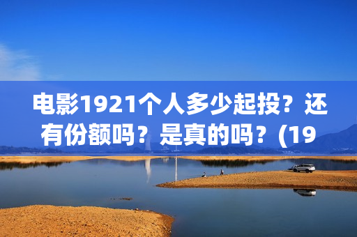 电影1921个人多少起投?还有份额吗?是真的吗?(1921电影13人) 电影1921个人多少起投?还有份额吗?是真的吗?(1921电影13人)