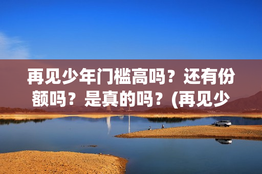 再见少年门槛高吗？还有份额吗？是真的吗？(再见少年咋样)