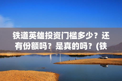 铁道英雄投资门槛多少？还有份额吗？是真的吗？(铁道英雄 投资)