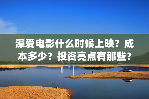 深爱电影什么时候上映？成本多少？投资亮点有那些？(深爱电影讲的什么)