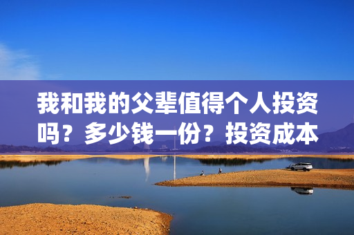 我和我的父辈值得个人投资吗？多少钱一份？投资成本多少？(我和我的父辈详解)