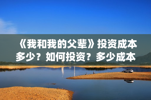 《我和我的父辈》投资成本多少？如何投资？多少成本？(我和我的父辈演员表)
