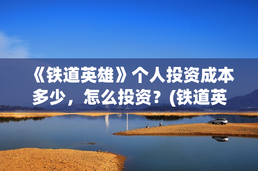 《铁道英雄》个人投资成本多少,怎么投资?(铁道英雄正片) 《铁道英雄》个人投资成本多少,怎么投资?(铁道英雄正片)