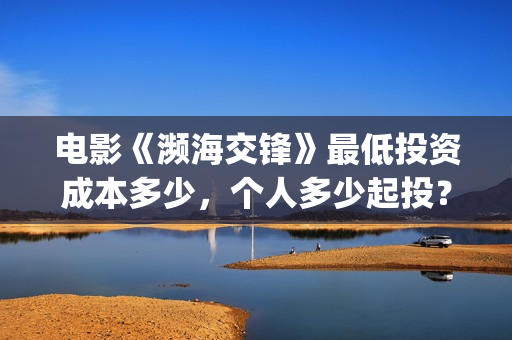 电影《濒海交锋》最低投资成本多少，个人多少起投？(濒海交锋电影投资可靠吗)