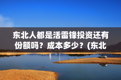 东北人都是活雷锋投资还有份额吗?成本多少?(东北人都是活雷锋mp3下载) 东北人都是活雷锋投资还有份额吗?成本多少?(东北人都是活雷锋mp3下载)