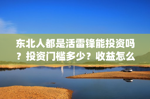东北人都是活雷锋能投资吗？投资门槛多少？收益怎么算(东北人都是活雷锋歌词完整版)