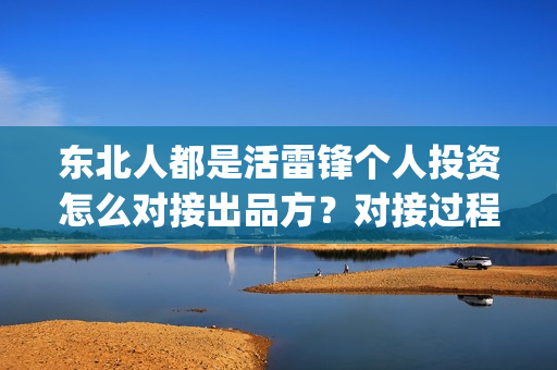 东北人都是活雷锋个人投资怎么对接出品方？对接过程安全可靠吗？(东北人都是活雷锋歌曲原唱)