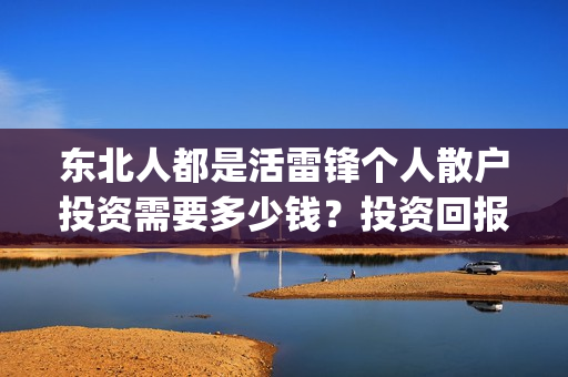 东北人都是活雷锋个人散户投资需要多少钱?投资回报分红高吗?(东北人都是活雷锋 mv) 东北人都是活雷锋个人散户投资需要多少钱?投资回报分红高吗?(东北人都是活雷锋 mv)