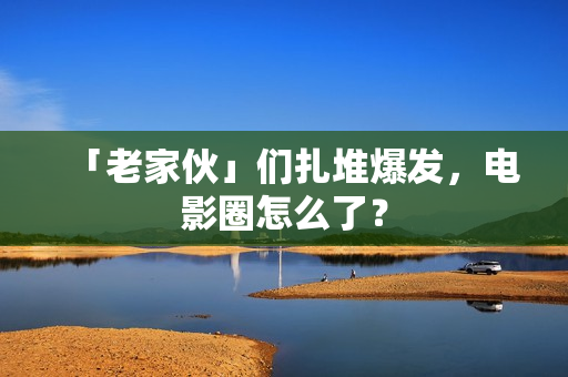 「老家伙」们扎堆爆发,电影圈怎么了? 「老家伙」们扎堆爆发,电影圈怎么了?