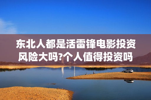 东北人都是活雷锋电影投资风险大吗?个人值得投资吗？(东北人都是活雷锋电视剧)