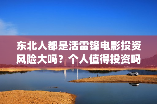 东北人都是活雷锋电影投资风险大吗?个人值得投资吗?(东北人都是活雷锋电视剧) 东北人都是活雷锋电影投资风险大吗?个人值得投资吗?(东北人都是活雷锋电视剧)