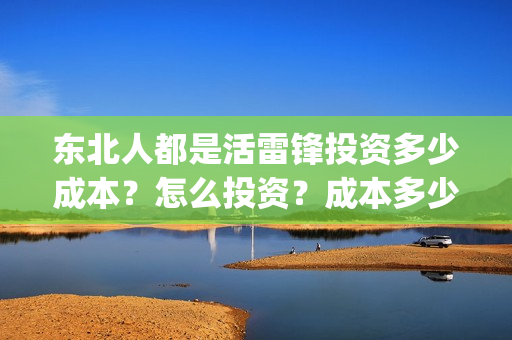 东北人都是活雷锋投资多少成本？怎么投资？成本多少？(东北人都是活雷锋mp3下载)