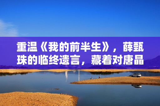 重温《我的前半生》，薛甄珠的临终遗言，藏着对唐晶最狠的算计