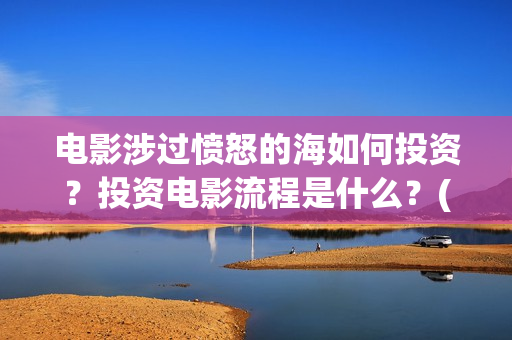 电影涉过愤怒的海如何投资？投资电影流程是什么？(电影涉过愤怒的河的内容)