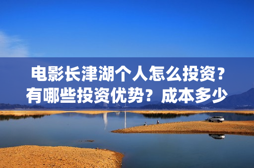 电影长津湖个人怎么投资？有哪些投资优势？成本多少？(电影长津湖演职员表)