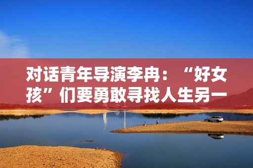 对话青年导演李冉：“好女孩”们要勇敢寻找人生另一种可能