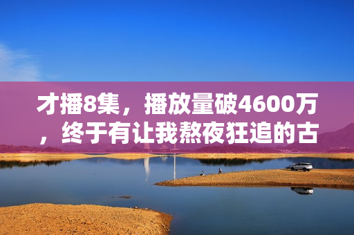 才播8集，播放量破4600万，终于有让我熬夜狂追的古装大剧了