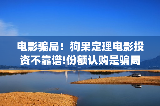 电影骗局！狗果定理电影投资不靠谱!份额认购是骗局!其中有何猫腻(狗果定理电影能破几个亿)