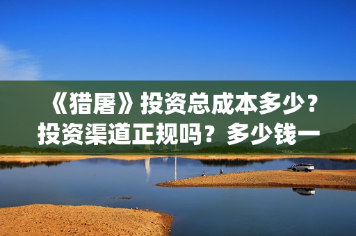 《猎屠》投资总成本多少?投资渠道正规吗?多少钱一份?(猎屠电影演员) 《猎屠》投资总成本多少?投资渠道正规吗?多少钱一份?(猎屠电影演员)