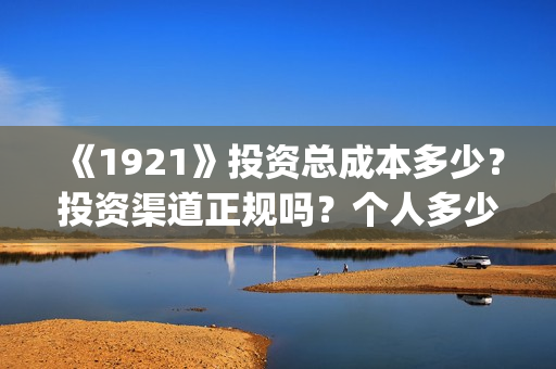 《1921》投资总成本多少？投资渠道正规吗？个人多少起投？(1921投资赚钱吗)