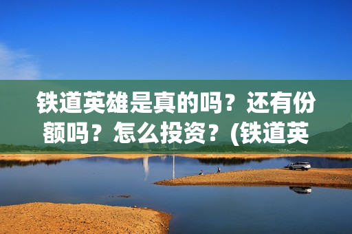 铁道英雄是真的吗?还有份额吗?怎么投资?(铁道英雄讲的是什么) 铁道英雄是真的吗?还有份额吗?怎么投资?(铁道英雄讲的是什么)