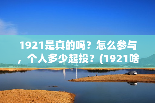 1921是真的吗?怎么参与,个人多少起投?(1921啥意思啊) 1921是真的吗?怎么参与,个人多少起投?(1921啥意思啊)