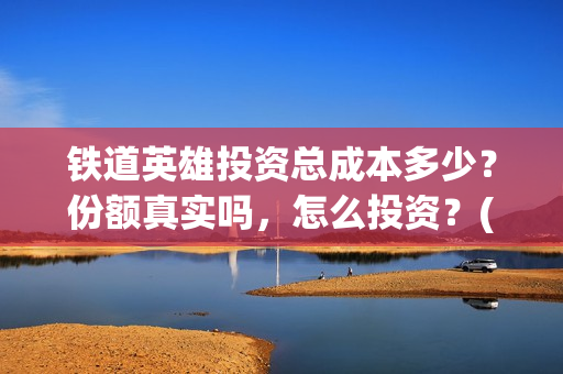 铁道英雄投资总成本多少？份额真实吗，怎么投资？(铁道英雄 投资)