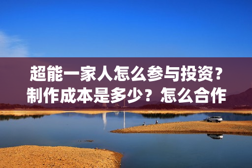 超能一家人怎么参与投资？制作成本是多少？怎么合作？(超能一家人怎么画简笔画)