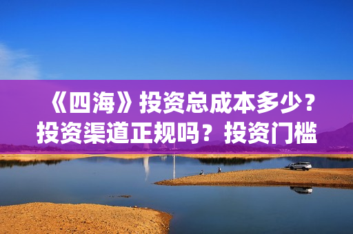 《四海》投资总成本多少?投资渠道正规吗?投资门槛多少?(四海是哪个公司) 《四海》投资总成本多少?投资渠道正规吗?投资门槛多少?(四海是哪个公司)