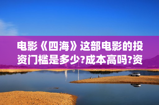 电影《四海》这部电影的投资门槛是多少?成本高吗?资金有保障吗?(四海是什么电影)