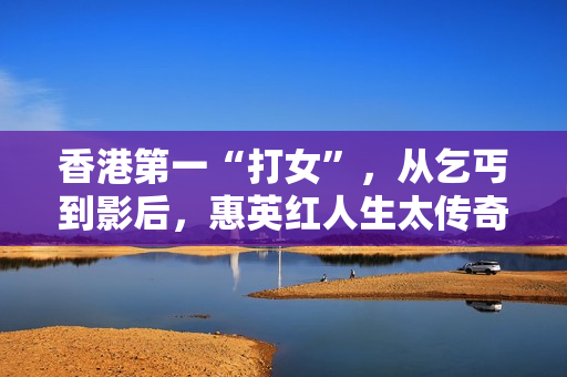 香港第一“打女”，从乞丐到影后，惠英红人生太传奇!