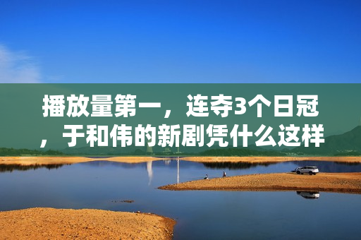 播放量第一，连夺3个日冠，于和伟的新剧凭什么这样豪横？