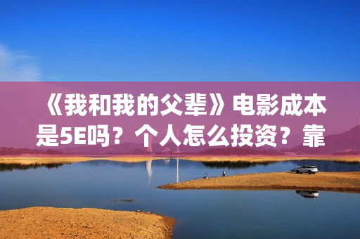 《我和我的父辈》电影成本是5E吗？个人怎么投资？靠谱吗？(《我和我的父辈》)