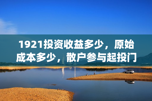 1921投资收益多少,原始成本多少,散户参与起投门槛多少?(1921投资多少钱) 1921投资收益多少,原始成本多少,散户参与起投门槛多少?(1921投资多少钱)