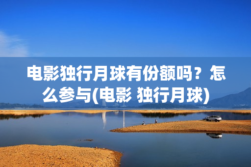 电影独行月球有份额吗？怎么参与(电影 独行月球)