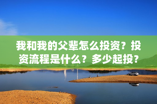 我和我的父辈怎么投资？投资流程是什么？多少起投？(我和我的父辈一般)