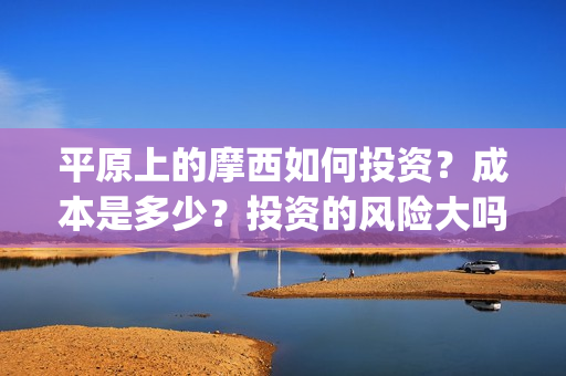 平原上的摩西如何投资?成本是多少?投资的风险大吗?(平原上的摩西解读) 平原上的摩西如何投资?成本是多少?投资的风险大吗?(平原上的摩西解读)