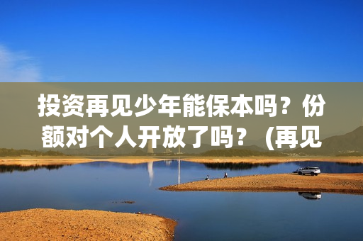 投资再见少年能保本吗?份额对个人开放了吗? (再见少年认购) 投资再见少年能保本吗?份额对个人开放了吗? (再见少年认购)