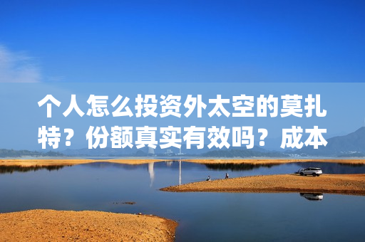 个人怎么投资外太空的莫扎特?份额真实有效吗?成本多少?(个人投资者怎样炒外汇) 个人怎么投资外太空的莫扎特?份额真实有效吗?成本多少?(个人投资者怎样炒外汇)