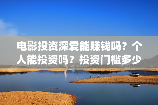 电影投资深爱能赚钱吗？个人能投资吗？投资门槛多少？(深爱电影由谁投资)
