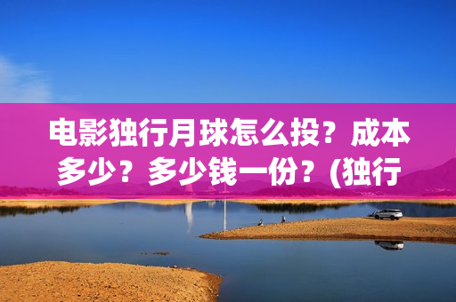 电影独行月球怎么投？成本多少？多少钱一份？(独行月球结局什么意思)
